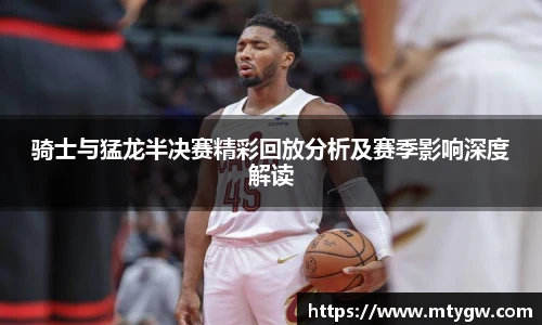 骑士与猛龙半决赛精彩回放分析及赛季影响深度解读