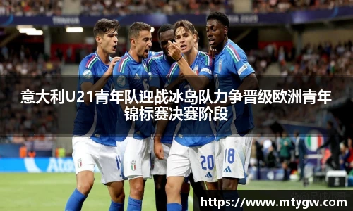 意大利U21青年队迎战冰岛队力争晋级欧洲青年锦标赛决赛阶段