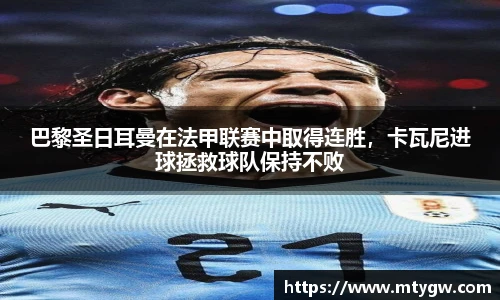 巴黎圣日耳曼在法甲联赛中取得连胜，卡瓦尼进球拯救球队保持不败